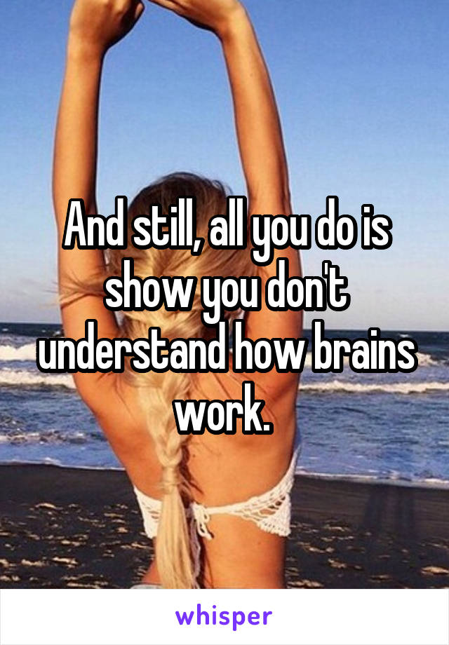 And still, all you do is show you don't understand how brains work. 