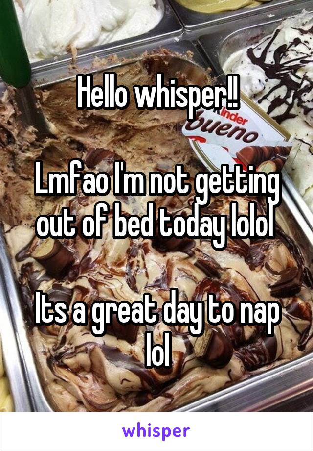 Hello whisper!!

Lmfao I'm not getting out of bed today lolol 

Its a great day to nap lol