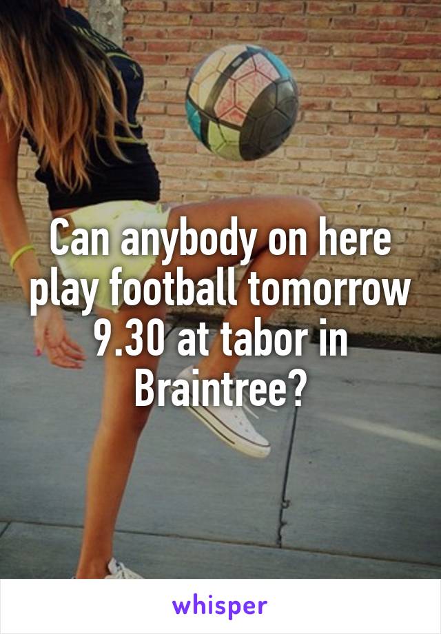 Can anybody on here play football tomorrow 9.30 at tabor in Braintree?