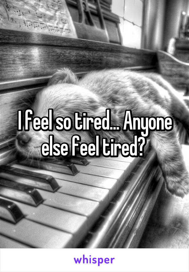 I feel so tired... Anyone else feel tired? 