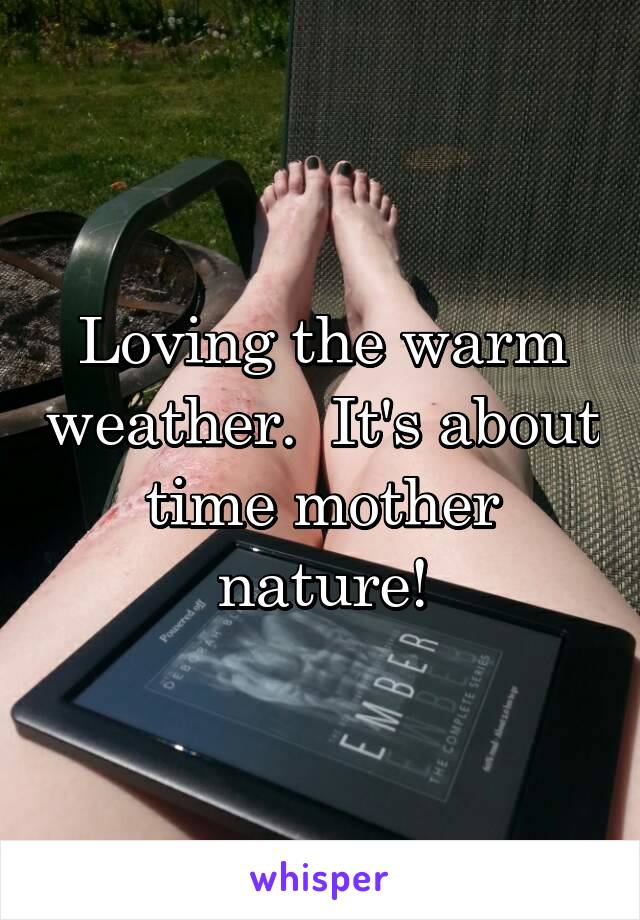 Loving the warm weather.  It's about time mother nature!