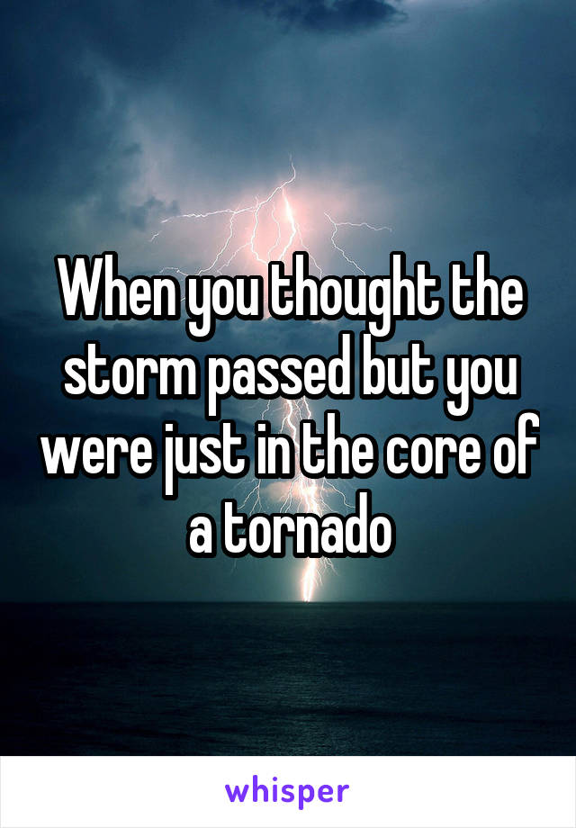 When you thought the storm passed but you were just in the core of a tornado