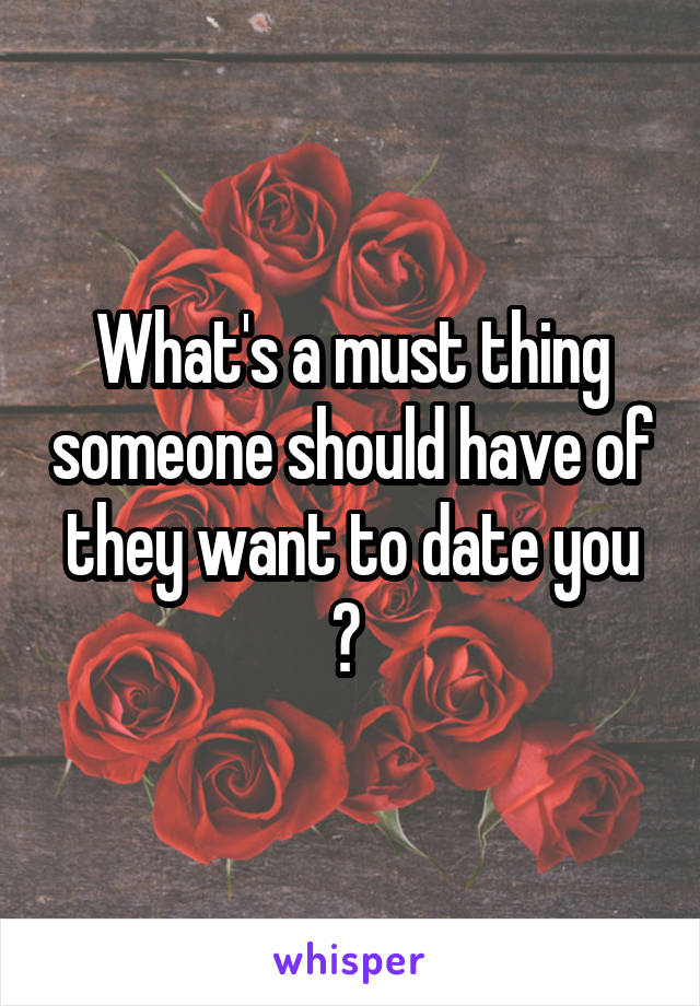 What's a must thing someone should have of they want to date you ? 