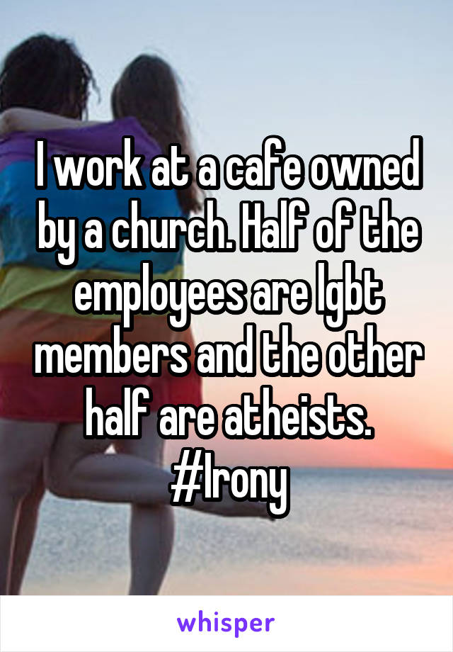 I work at a cafe owned by a church. Half of the employees are lgbt members and the other half are atheists. #Irony