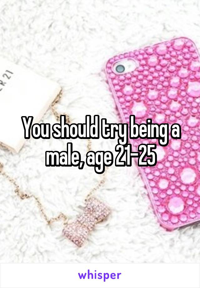 You should try being a male, age 21-25