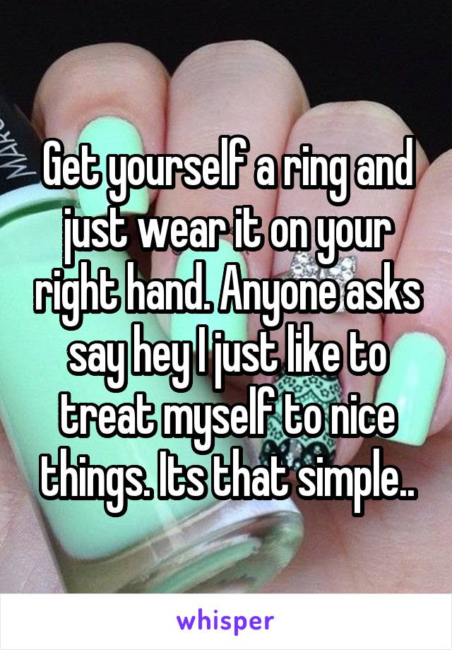 Get yourself a ring and just wear it on your right hand. Anyone asks say hey I just like to treat myself to nice things. Its that simple..