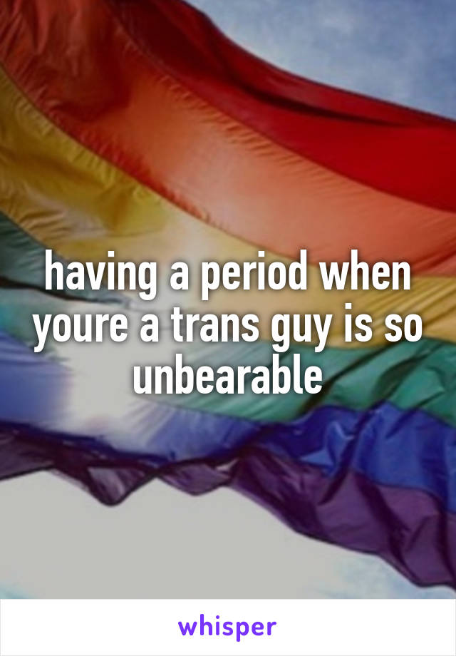 having a period when youre a trans guy is so unbearable