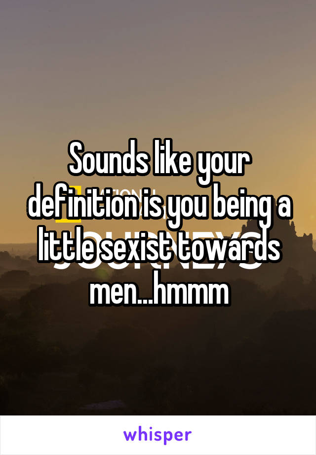 Sounds like your definition is you being a little sexist towards men...hmmm