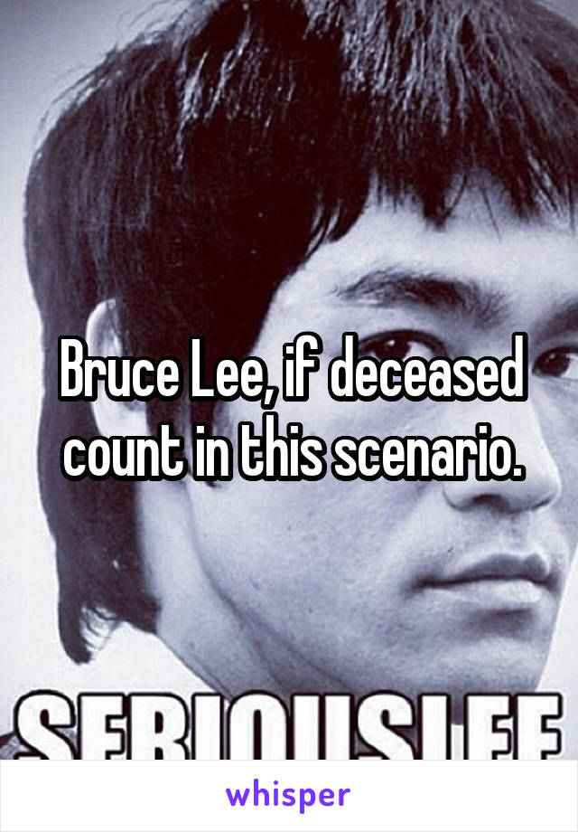 Bruce Lee, if deceased count in this scenario.