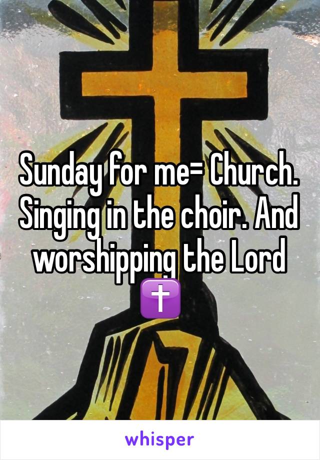 Sunday for me= Church. Singing in the choir. And worshipping the Lord ✝