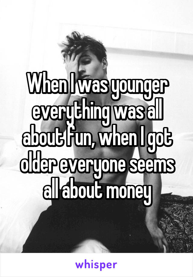 When I was younger everything was all about fun, when I got older everyone seems all about money