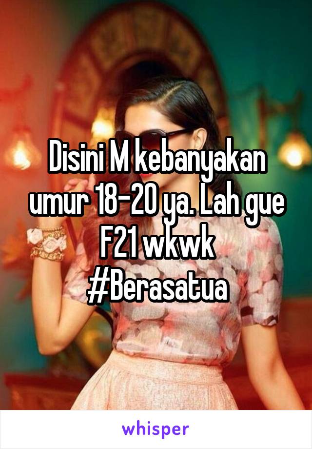 Disini M kebanyakan umur 18-20 ya. Lah gue F21 wkwk
#Berasatua