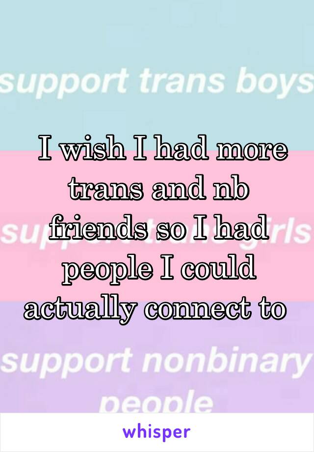  I wish I had more trans and nb friends so I had people I could actually connect to 