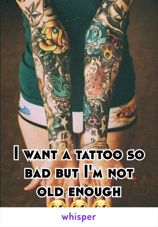 I want a tattoo so bad but I'm not old enough        😢😢😢