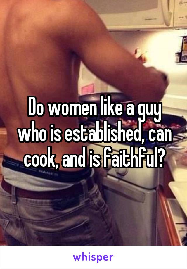 Do women like a guy who is established, can cook, and is faithful?