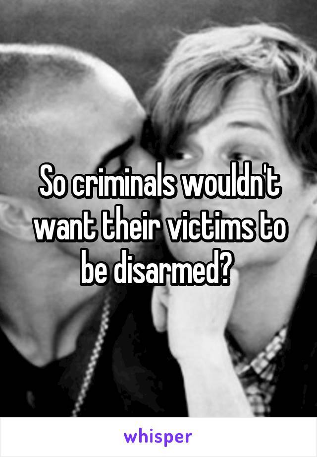 So criminals wouldn't want their victims to be disarmed? 