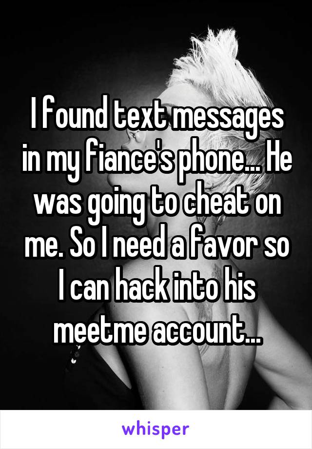 I found text messages in my fiance's phone... He was going to cheat on me. So I need a favor so I can hack into his meetme account...