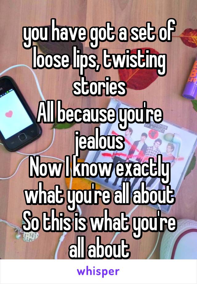 you have got a set of loose lips, twisting stories
All because you're jealous
Now I know exactly what you're all about
So this is what you're all about