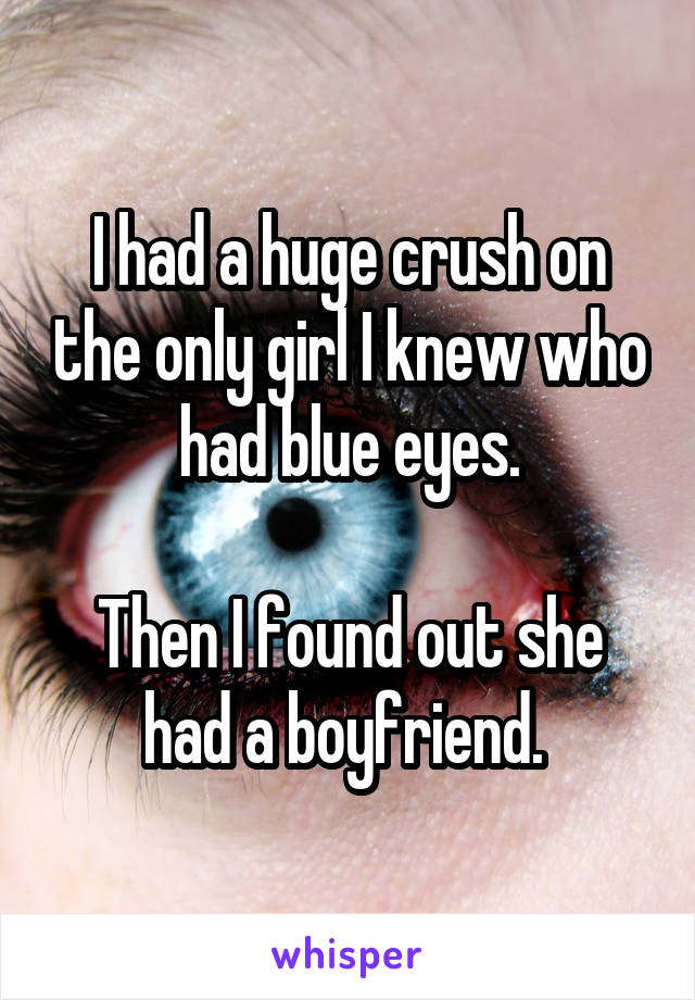 I had a huge crush on the only girl I knew who had blue eyes.

Then I found out she had a boyfriend. 