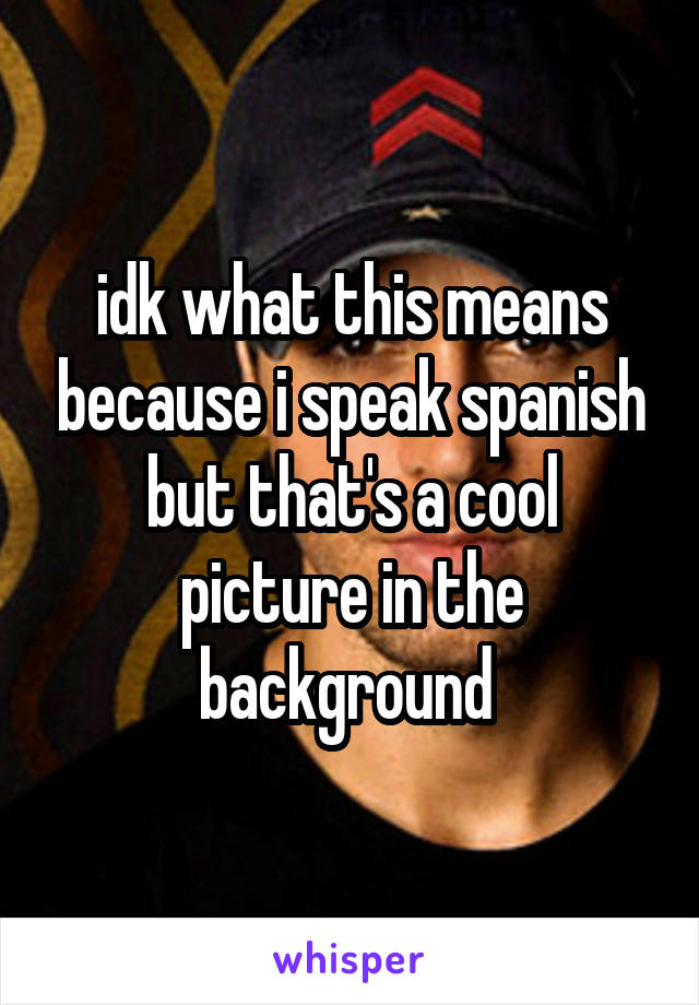 idk what this means because i speak spanish but that's a cool picture in the background 