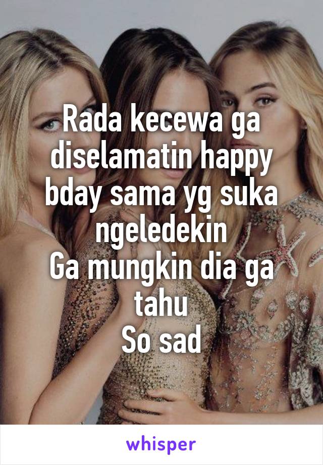 Rada kecewa ga diselamatin happy bday sama yg suka ngeledekin
Ga mungkin dia ga tahu
So sad