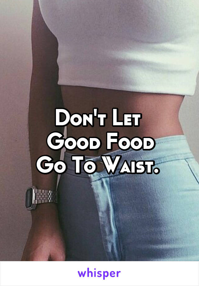 Don't Let 
Good Food
Go To Waist. 