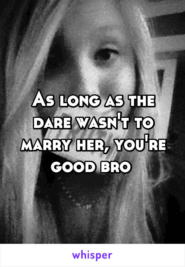 As long as the dare wasn't to marry her, you're good bro 