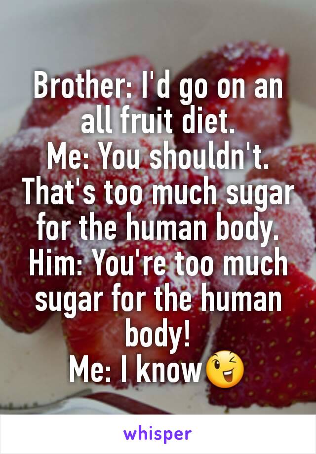 Brother: I'd go on an all fruit diet.
Me: You shouldn't. That's too much sugar for the human body.
Him: You're too much sugar for the human body!
Me: I know😉