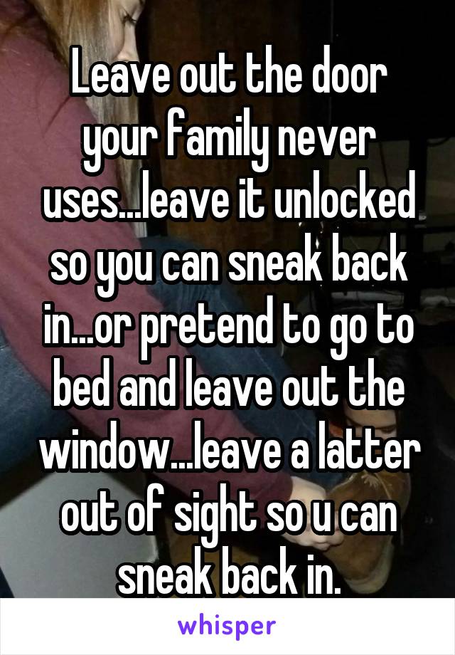 Leave out the door your family never uses...leave it unlocked so you can sneak back in...or pretend to go to bed and leave out the window...leave a latter out of sight so u can sneak back in.