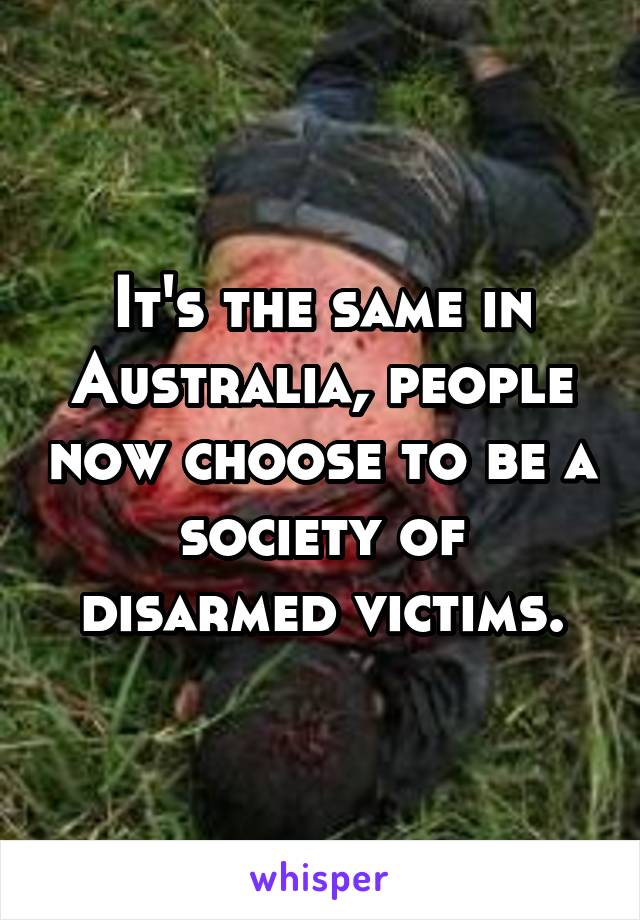 It's the same in Australia, people now choose to be a society of disarmed victims.