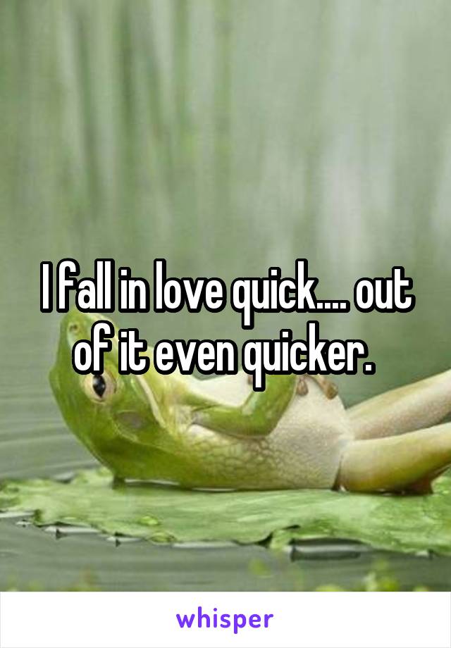 I fall in love quick.... out of it even quicker. 