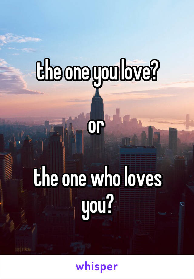 the one you love?

or 

the one who loves you?