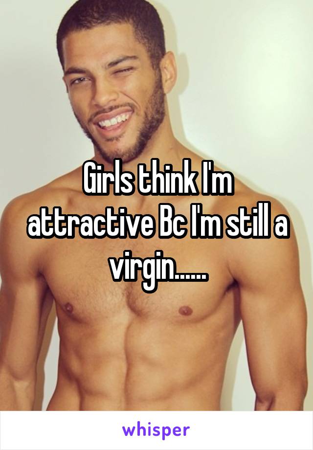 Girls think I'm attractive Bc I'm still a virgin......