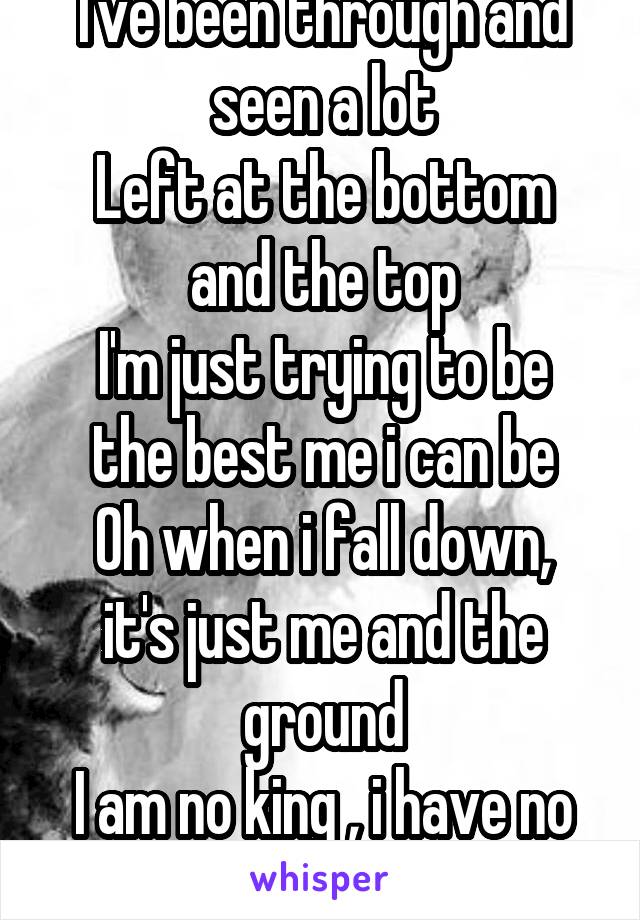 I've been through and seen a lot
Left at the bottom and the top
I'm just trying to be the best me i can be
Oh when i fall down, it's just me and the ground
I am no king , i have no throne