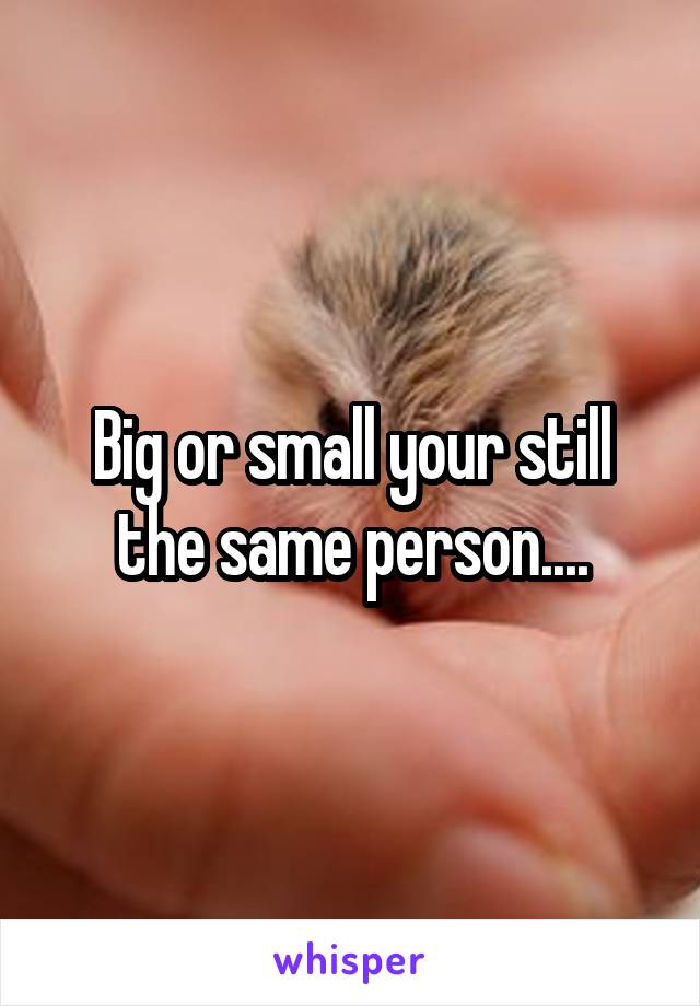 Big or small your still the same person....