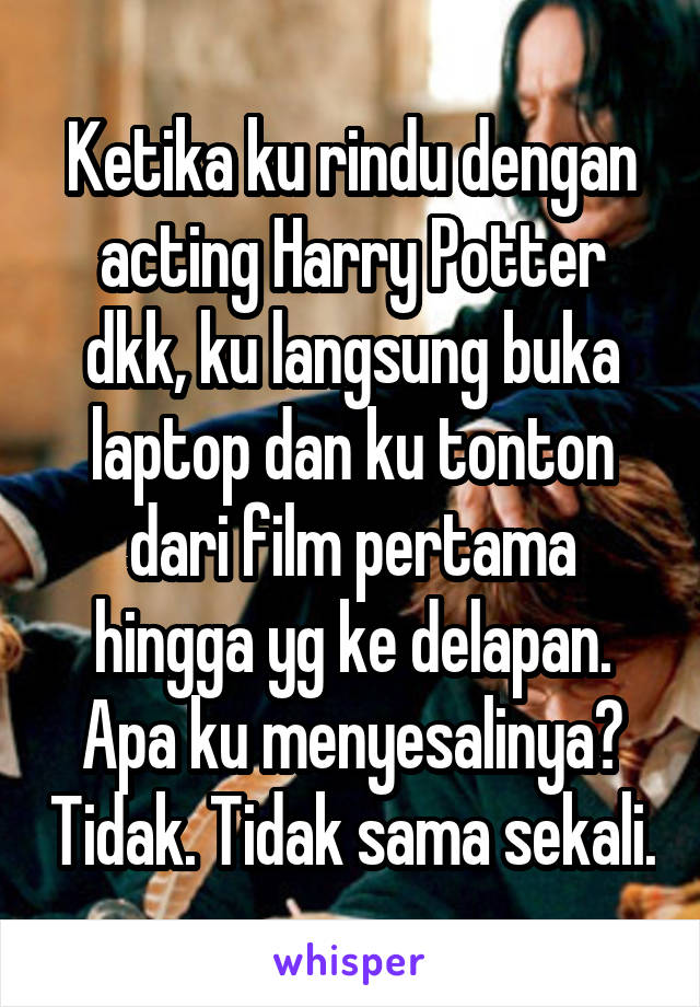 Ketika ku rindu dengan acting Harry Potter dkk, ku langsung buka laptop dan ku tonton dari film pertama hingga yg ke delapan.
Apa ku menyesalinya? Tidak. Tidak sama sekali.