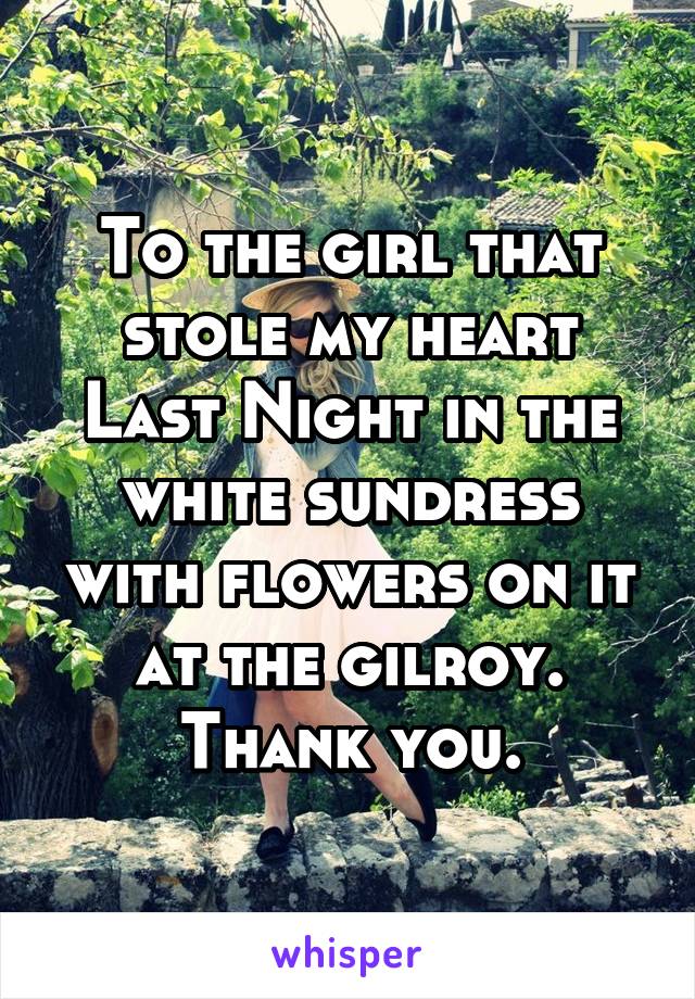 To the girl that stole my heart Last Night in the white sundress with flowers on it at the gilroy. Thank you.