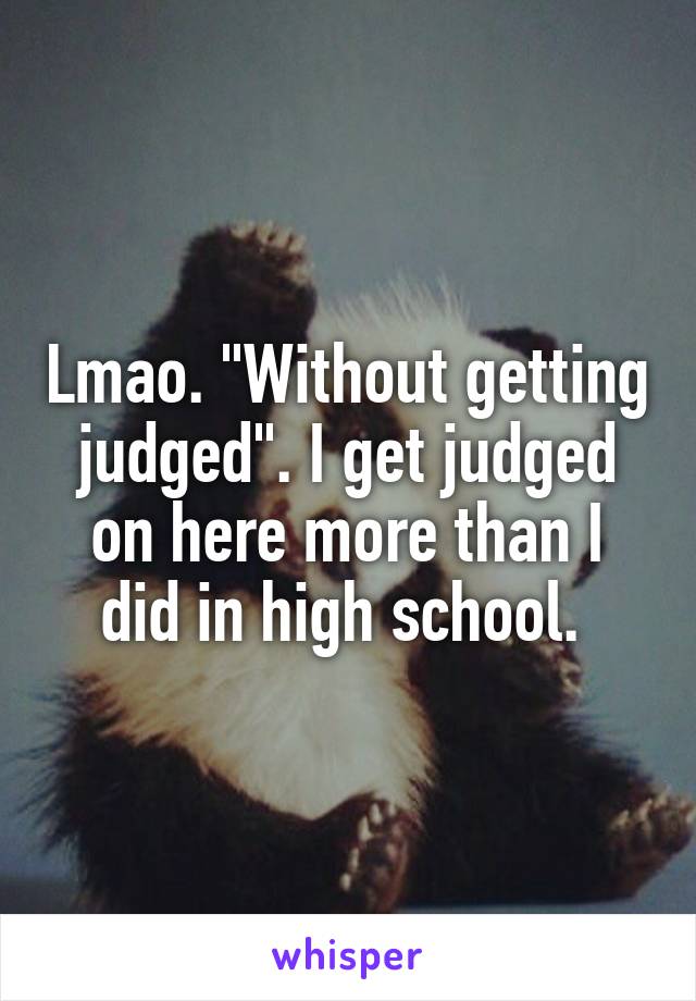 Lmao. "Without getting judged". I get judged on here more than I did in high school. 