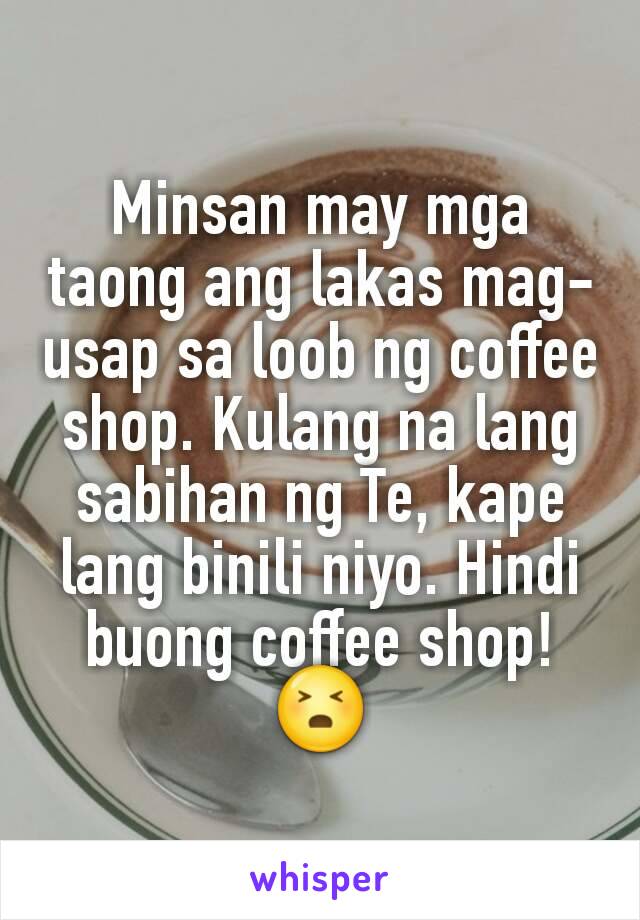 Minsan may mga taong ang lakas mag-usap sa loob ng coffee shop. Kulang na lang sabihan ng Te, kape lang binili niyo. Hindi buong coffee shop! 😣