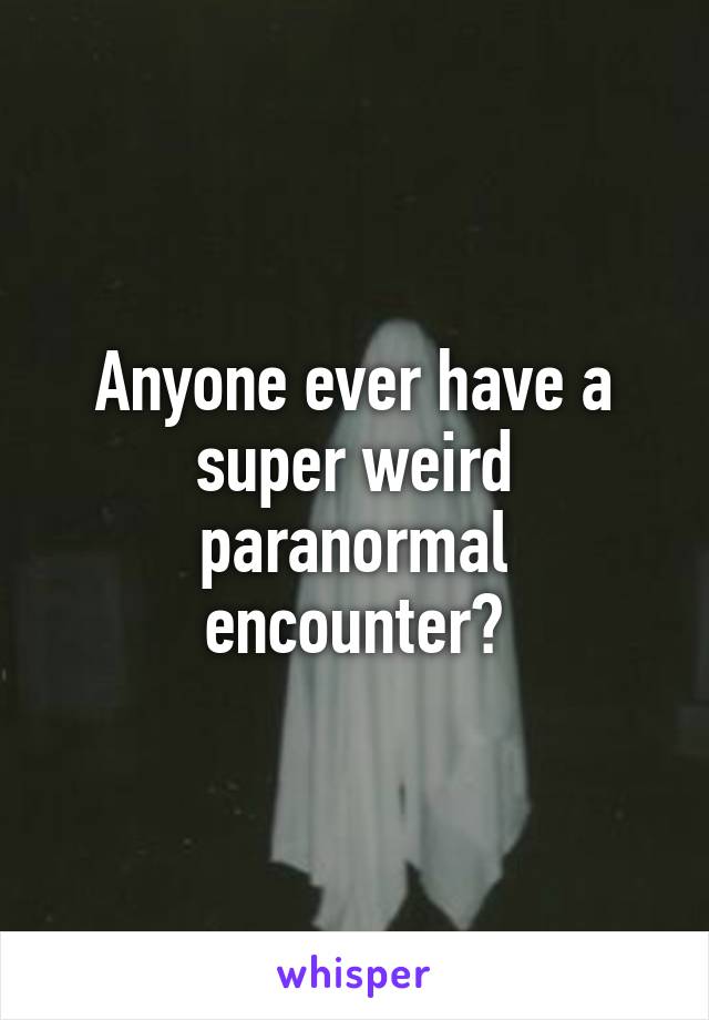 Anyone ever have a super weird paranormal encounter?