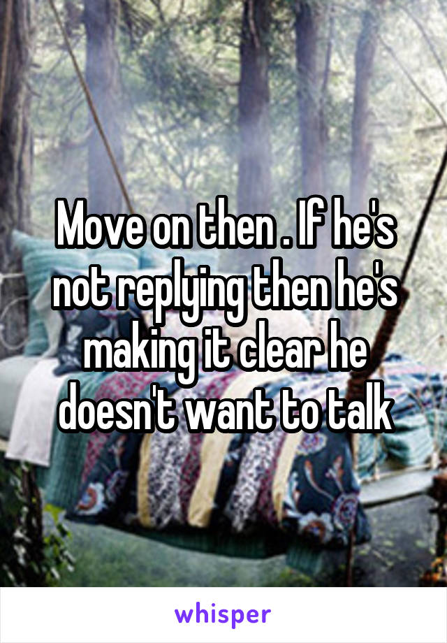 Move on then . If he's not replying then he's making it clear he doesn't want to talk