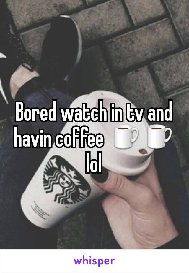 Bored watch in tv and havin coffee ☕☕ lol