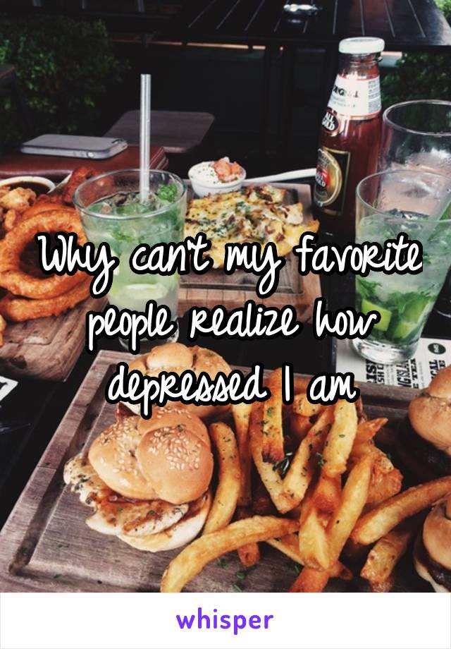 Why can't my favorite people realize how depressed I am