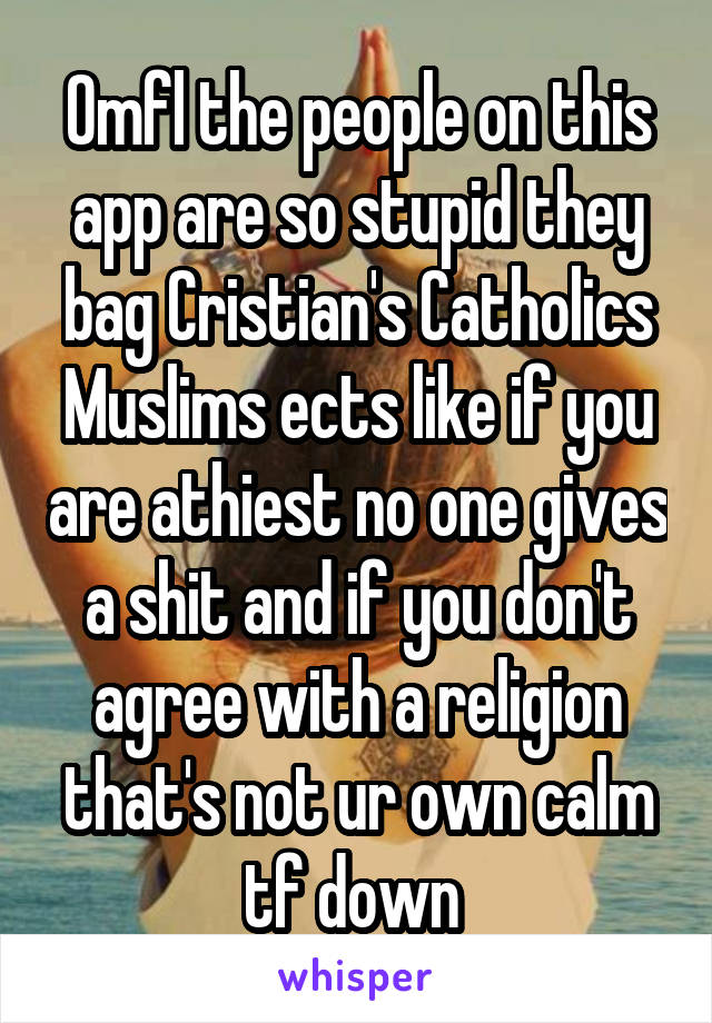 Omfl the people on this app are so stupid they bag Cristian's Catholics Muslims ects like if you are athiest no one gives a shit and if you don't agree with a religion that's not ur own calm tf down 