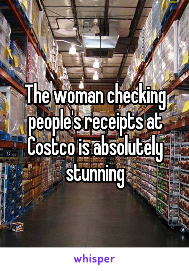 The woman checking people's receipts at Costco is absolutely stunning