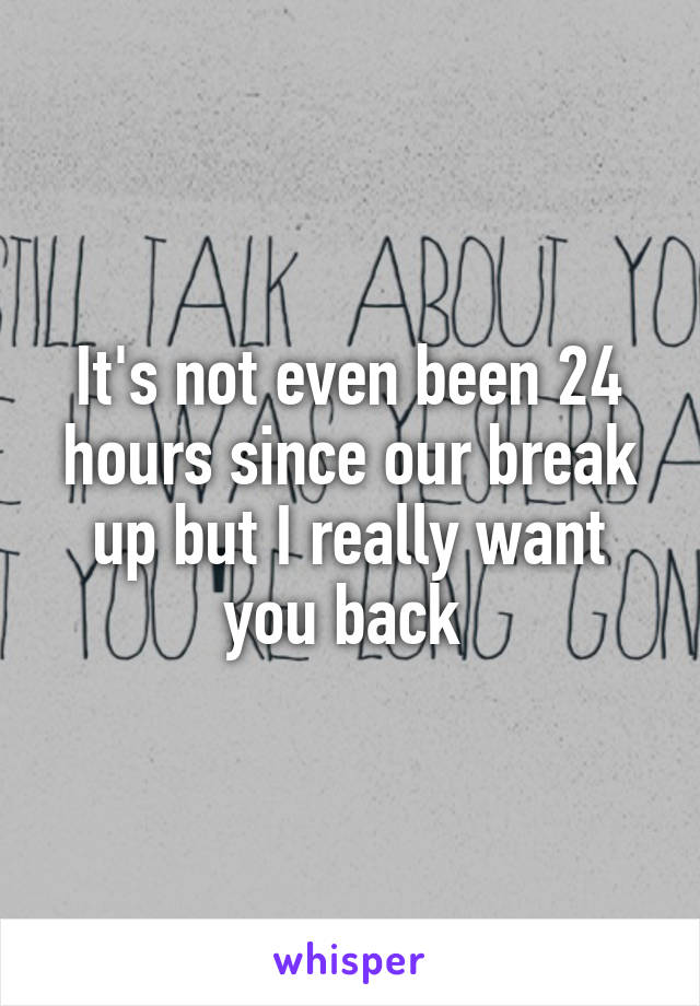 It's not even been 24 hours since our break up but I really want you back 