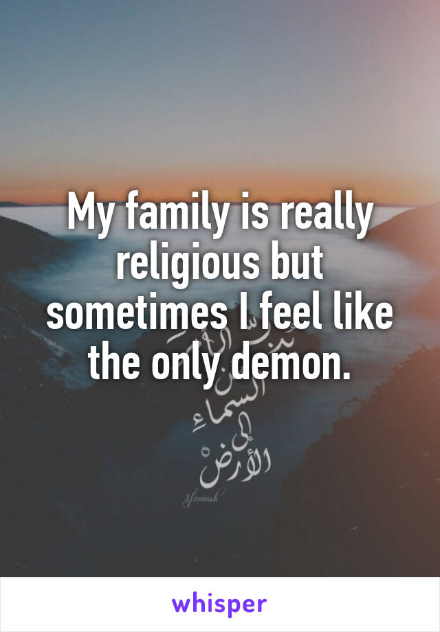 My family is really religious but sometimes I feel like the only demon.
