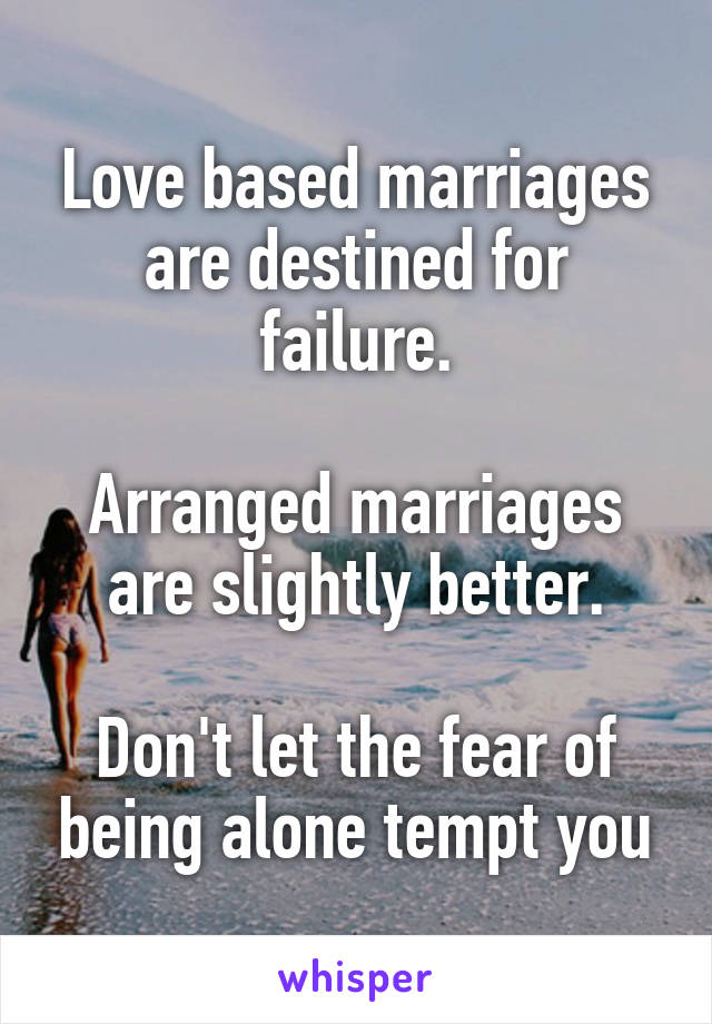 Love based marriages are destined for failure.

Arranged marriages are slightly better.

Don't let the fear of being alone tempt you