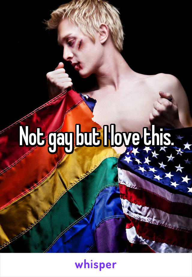 Not gay but I love this.