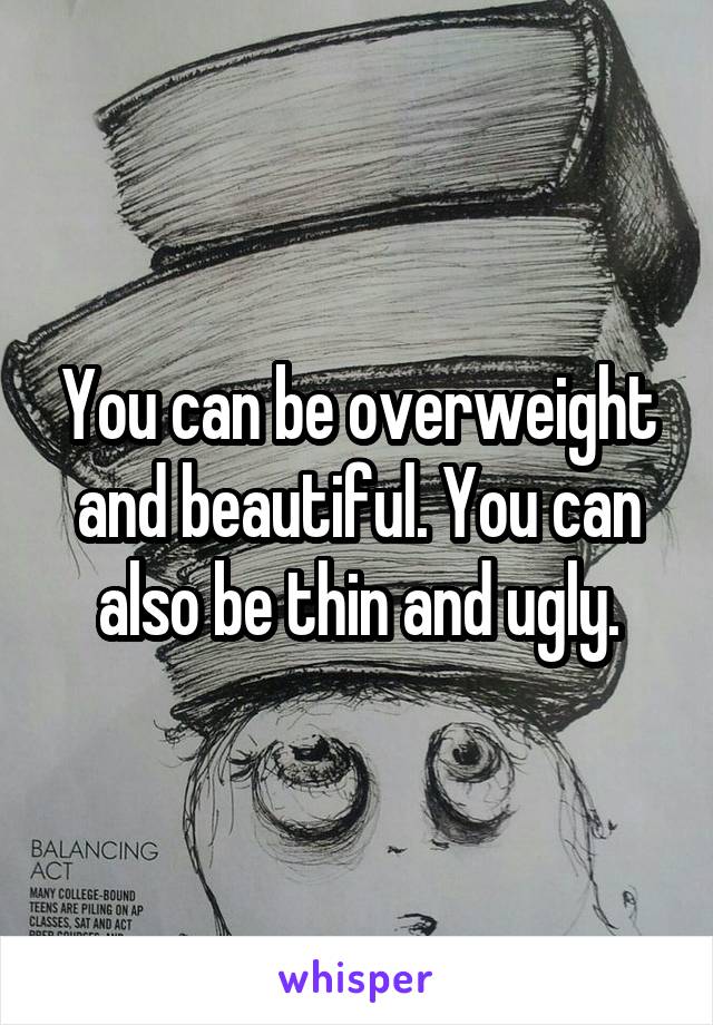 You can be overweight and beautiful. You can also be thin and ugly.